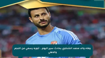 وفاة والد محمد الشناوي بحادث سير اليوم.. تنويه رسمي من النجم والأهلي